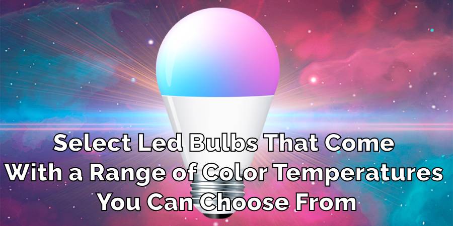 Select Led Bulbs That Come 
With a Range of Color Temperatures 
You Can Choose From